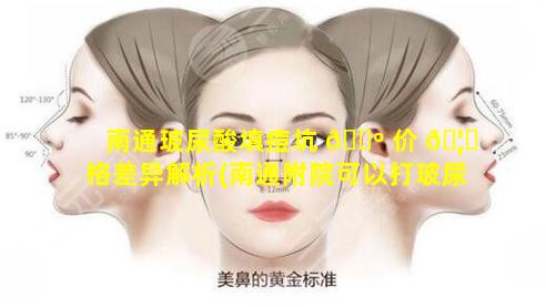 南通玻尿酸填痘坑 🐺 价 🦄 格差异解析(南通附院可以打玻尿酸吗)